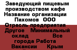 Заведующий пищевым производством кафе › Название организации ­ Пахомов, ООО › Отрасль предприятия ­ Другое › Минимальный оклад ­ 45 000 - Все города Работа » Вакансии   . Крым,Белогорск